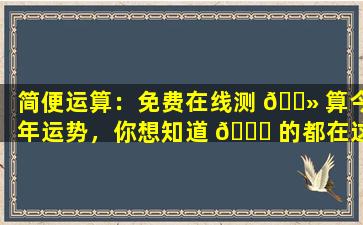 简便运算：免费在线测 🌻 算今年运势，你想知道 🐈 的都在这里！
